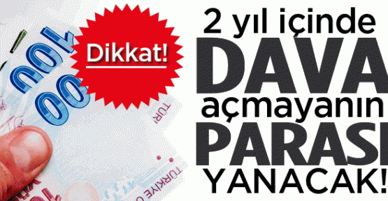 2 yıl içinde dava açmayanın parası yanacak!