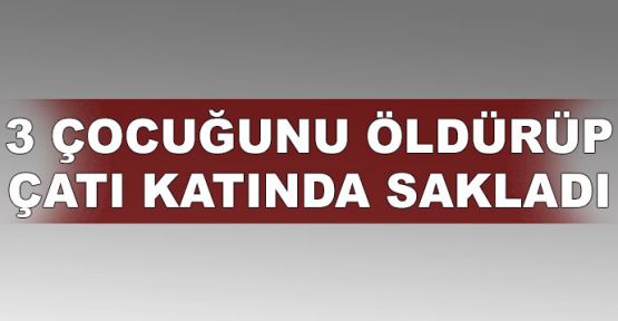 3 çocuğunu öldürüp çatı katında sakladı