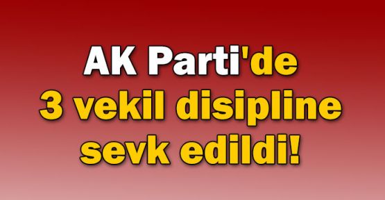 AK Parti'de 3 vekil disipline sevk edildi!