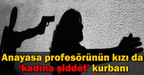 Anayasa profesörünün kızı da kadına şiddet kurbanı