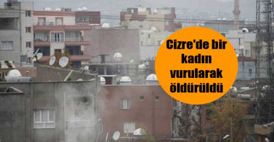 Cizre'de bir kadın vurularak öldürüldü