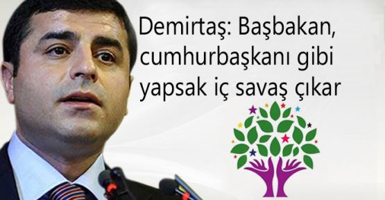 Demirtaş: Başbakan, cumhurbaşkanı gibi yapsak iç savaş çıkar