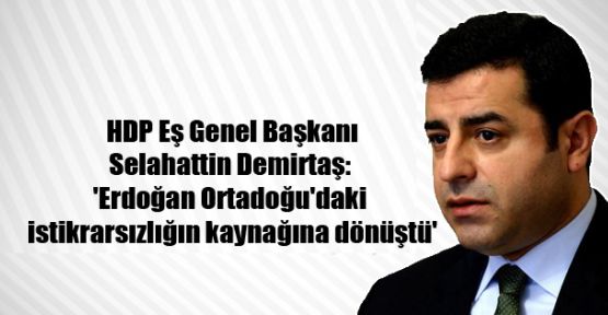 Demirtaş: 'Erdoğan Ortadoğu'daki istikrarsızlığın kaynağına dönüştü'