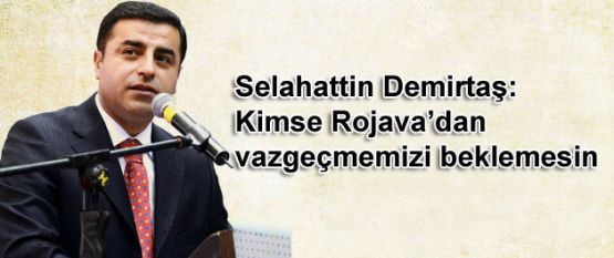 Demirtaş: Kimse Rojava'dan vazgeçmemizi beklemesin