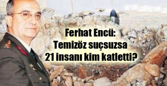 Ferhat Encü: Temizöz suçsuzsa 21 insanı kim katletti?