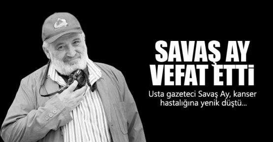 Gazeteci Savaş Ay hayatını kaybetti