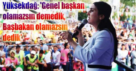 'Genel başkan olamazsın demedik, Başbakan olamazsın dedik'