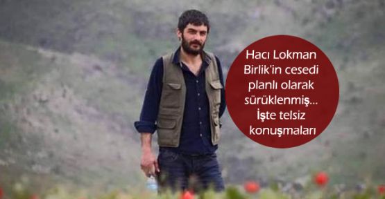 Hacı Lokman Birlik'in cesedi planlı olarak sürüklenmiş... İşte telsiz konuşmaları