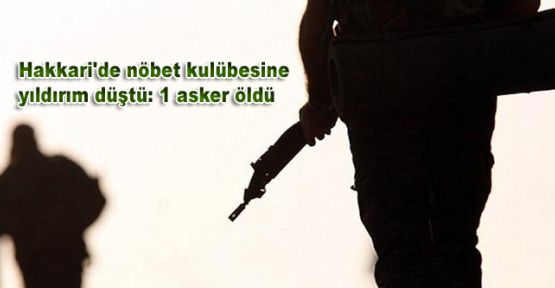 Hakkari'de nöbet kulübesine yıldırım düştü: 1 asker öldü