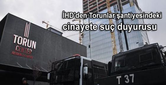 İHD'den Torunlar şantiyesindeki cinayete suç duyurusu