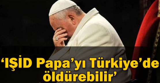 'IŞİD Papa'yı Türkiye'de öldürebilir'