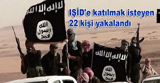 IŞİD'e katılmak isteyen 22 kişi yakalandı