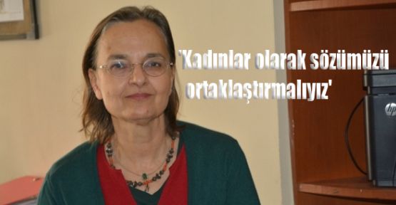 'Kadınlar olarak sözümüzü ortaklaştırmalıyız'