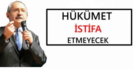 Kılıçdaroğlu: Hükümet İstifa Etmeyecek