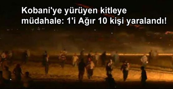 Kobani'ye yürüyen kitleye müdahale: 1'i Ağır 10 Yaralı