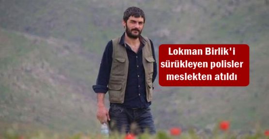 Lokman Birlik'i sürükleyen polisler meslekten atıldı