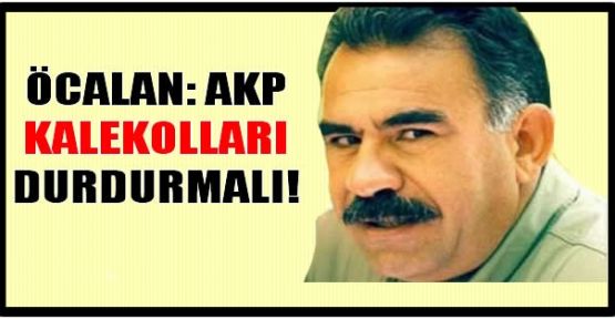 Öcalan: AKP kalekolları durdurmalı!