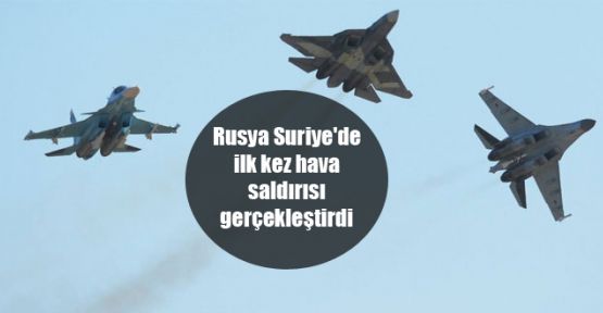 Rusya Suriye'de ilk kez hava saldırısı gerçekleştirdi