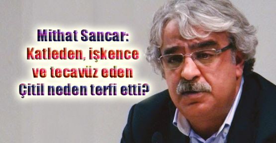 Sancar: Katleden, işkence ve tecavüz eden Çitil neden terfi etti?