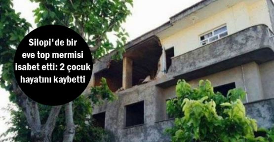 Silopi'de bir eve top mermisi isabet etti: 2 çocuk hayatını kaybetti