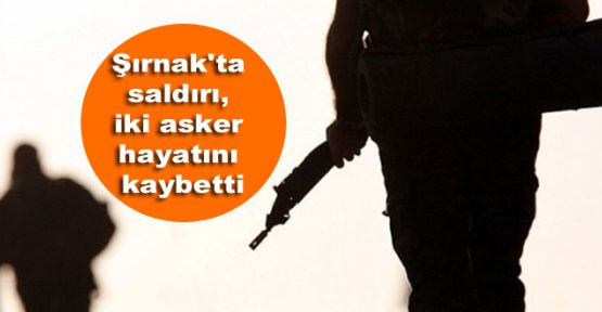 Şırnak'ta saldırı, iki asker hayatını kaybetti