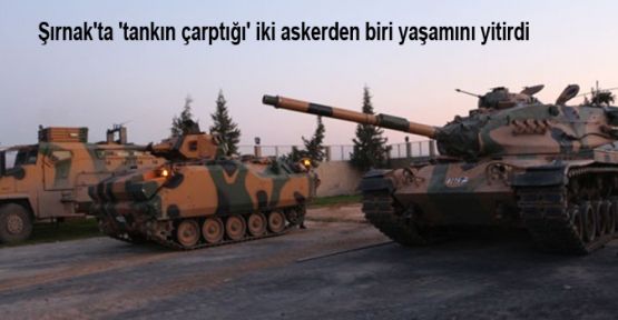 Şırnak'ta 'tankın çarptığı' iki askerden biri yaşamını yitirdi