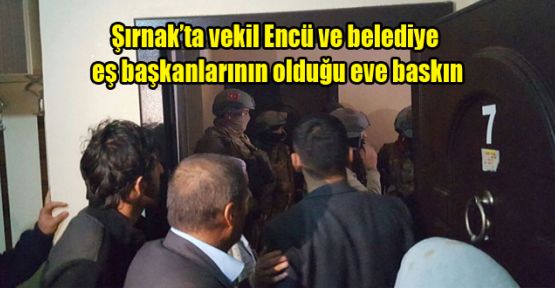 Şırnak’ta vekil Encü ve belediye eş başkanlarının olduğu eve baskın