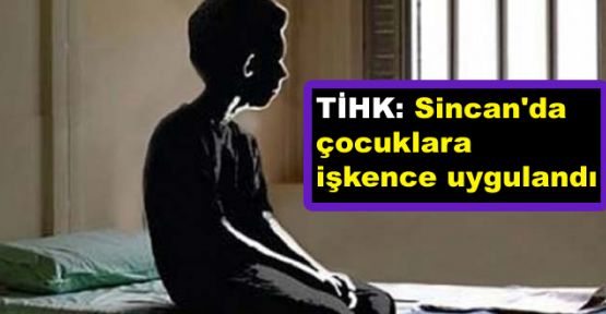 TİHK: Sincan'da çocuklara işkence uygulandı