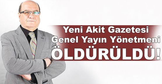 Yeni Akit Gazetesi Genel Yayın Yönetmeni öldürüldü!