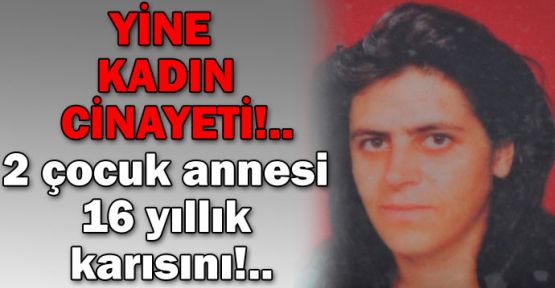 Yine kadın cinayeti!.. 2 çocuk annesi 16 yıllık karısını!..