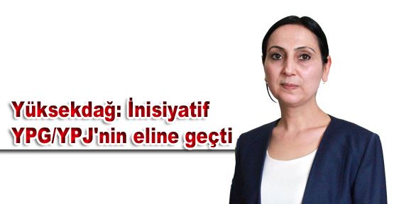 Yüksekdağ: İnisiyatif YPG/YPJ'nin eline geçti