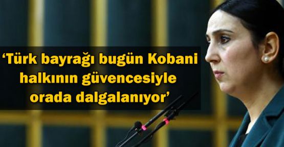 Yüksekdağ: Türk bayrağı Kobani halkının güvencesi ile dalgalanıyo